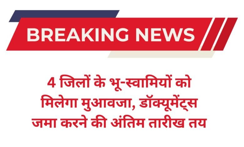 4 जिलों के भू-स्वामियों को मिलेगा मुआवजा, डॉक्यूमेंट्स जमा करने की अंतिम तारीख तय