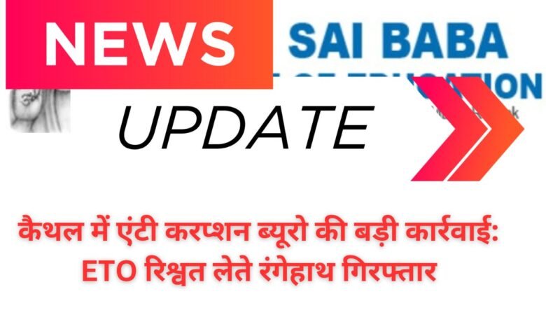 कैथल में एंटी करप्शन ब्यूरो की बड़ी कार्रवाई: ETO रिश्वत लेते रंगेहाथ गिरफ्तार