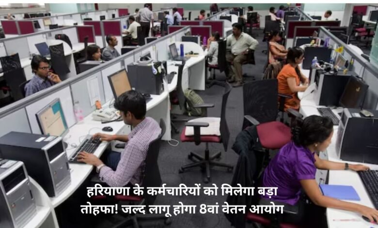 हरियाणा के कर्मचारियों को मिलेगा बड़ा तोहफा! जल्द लागू होगा 8वां वेतन आयोग