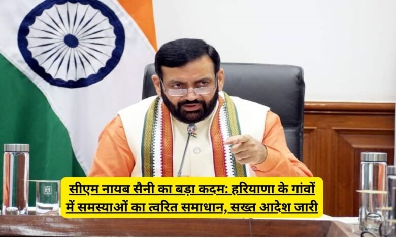 सीएम नायब सैनी का बड़ा कदम: हरियाणा के गांवों में समस्याओं का त्वरित समाधान, सख्त आदेश जारी