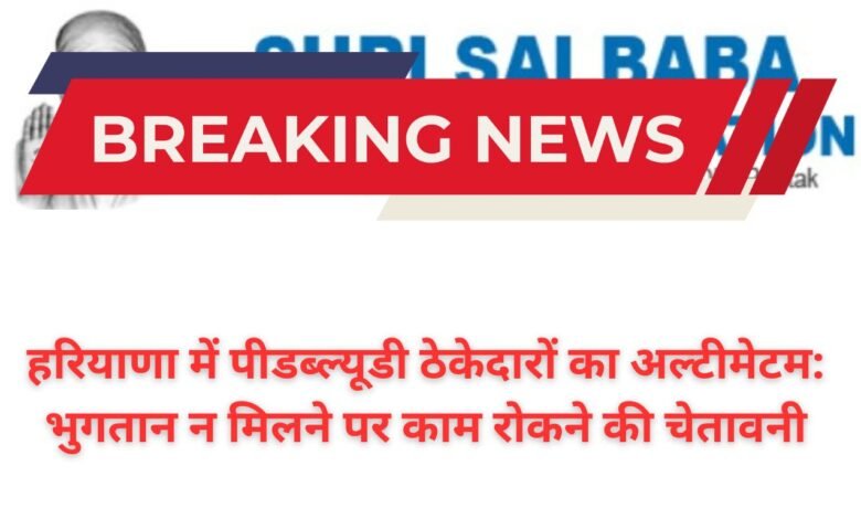 हरियाणा में पीडब्ल्यूडी ठेकेदारों का अल्टीमेटम: भुगतान न मिलने पर काम रोकने की चेतावनी