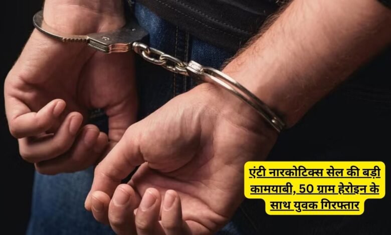 एंटी नारकोटिक्स सेल की बड़ी कामयाबी, 50 ग्राम हेरोइन के साथ युवक गिरफ्तार