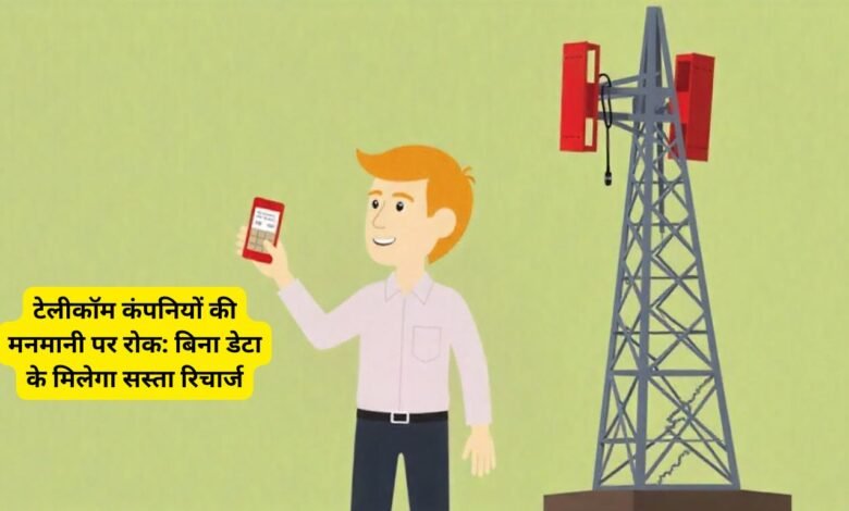 टेलीकॉम कंपनियों की मनमानी पर रोक: बिना डेटा के मिलेगा सस्ता रिचार्ज