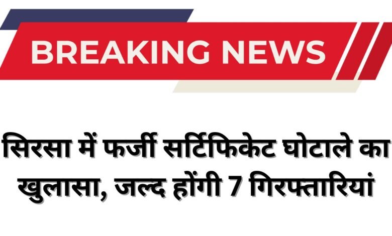 सिरसा में फर्जी सर्टिफिकेट घोटाले का खुलासा, जल्द होंगी 7 गिरफ्तारियां