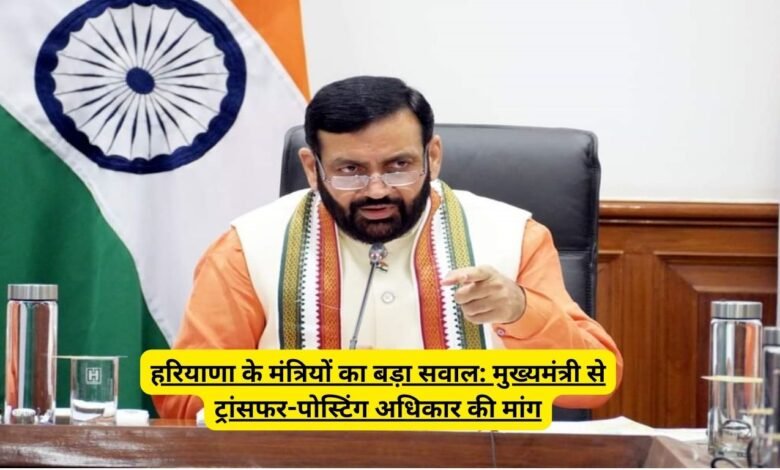 हरियाणा के मंत्रियों का बड़ा सवाल: मुख्यमंत्री से ट्रांसफर-पोस्टिंग अधिकार की मांग